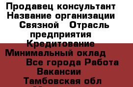 Продавец-консультант › Название организации ­ Связной › Отрасль предприятия ­ Кредитование › Минимальный оклад ­ 35 000 - Все города Работа » Вакансии   . Тамбовская обл.,Моршанск г.